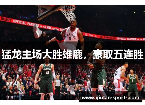 猛龙主场大胜雄鹿，豪取五连胜